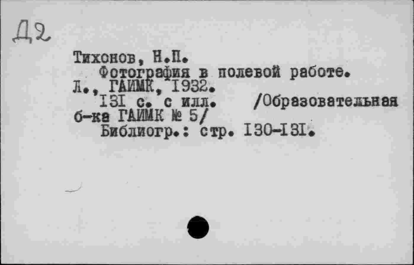 ﻿AZ
Тихонов, Н.П.
Фотография в полевой работе*
Tu, ГА11Е, 1932.
131 с* с илл* /Образовательная б-ка ГАМК te 5/
Библиогр.: стр. 130-131.